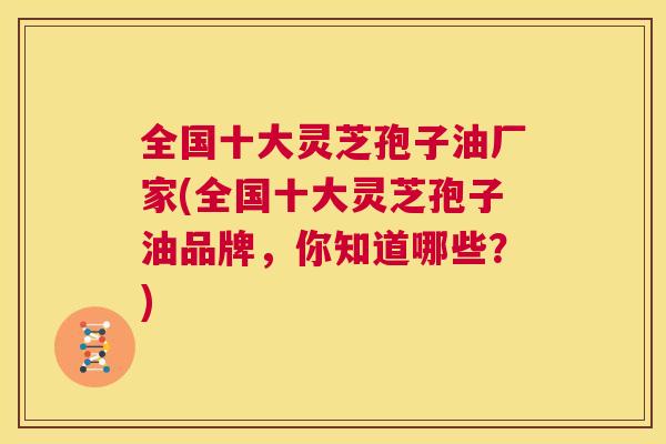 全国十大灵芝孢子油厂家(全国十大灵芝孢子油品牌，你知道哪些？)  第1张