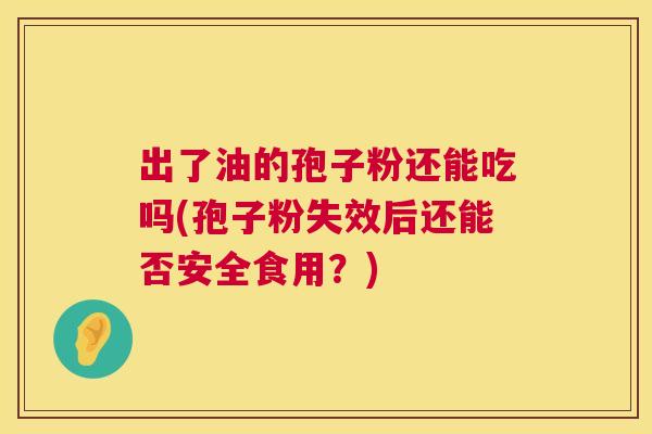 出了油的孢子粉还能吃吗(孢子粉失效后还能否安全食用？)  第1张