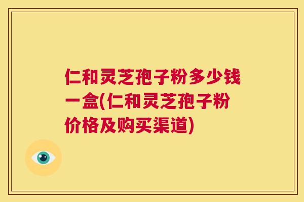 仁和灵芝孢子粉多少钱一盒(仁和灵芝孢子粉价格及购买渠道)  第1张