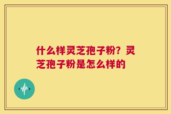 什么样灵芝孢子粉？灵芝孢子粉是怎么样的  第1张