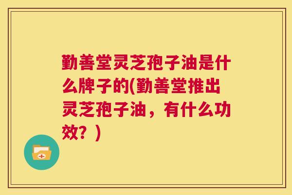 勤善堂灵芝孢子油是什么牌子的(勤善堂推出灵芝孢子油，有什么功效？)  第1张