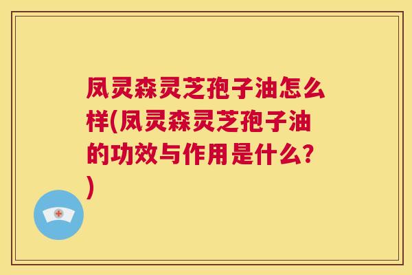 凤灵森灵芝孢子油怎么样(凤灵森灵芝孢子油的功效与作用是什么？)  第1张