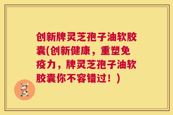 创新牌灵芝孢子油软胶囊(创新健康，重塑免疫力，牌灵芝孢子油软胶囊你不容错过！)  第1张