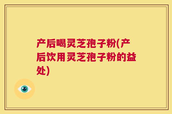 产后喝灵芝孢子粉(产后饮用灵芝孢子粉的益处)  第1张