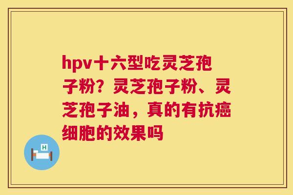 hpv十六型吃灵芝孢子粉？灵芝孢子粉、灵芝孢子油，真的有抗癌细胞的效果吗  第1张