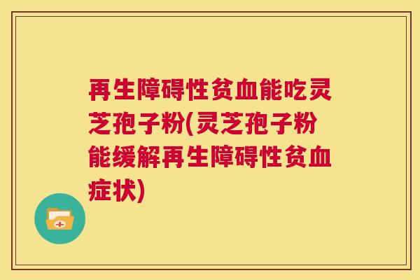 再生障碍性贫血能吃灵芝孢子粉(灵芝孢子粉能缓解再生障碍性贫血症状)  第1张