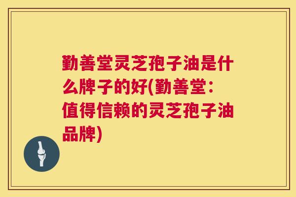 勤善堂灵芝孢子油是什么牌子的好(勤善堂：值得信赖的灵芝孢子油品牌)  第1张