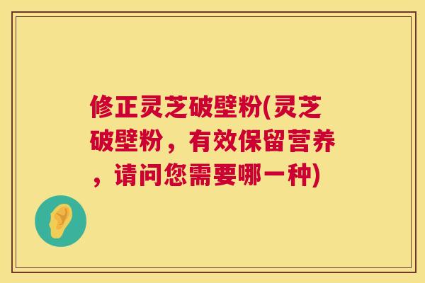 修正灵芝破壁粉(灵芝破壁粉，有效保留营养，请问您需要哪一种)  第1张