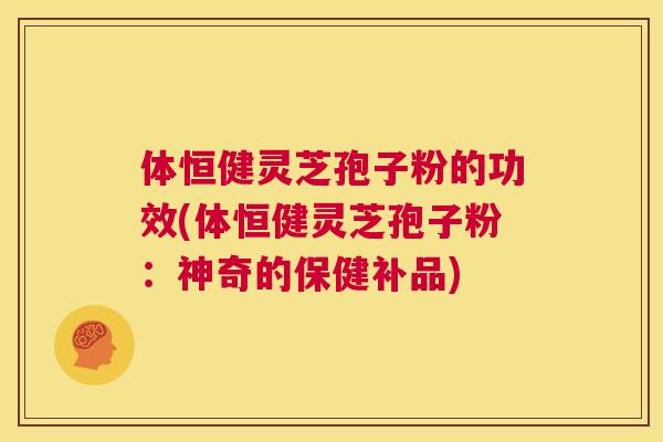 体恒健灵芝孢子粉的功效(体恒健灵芝孢子粉：神奇的保健补品)  第1张