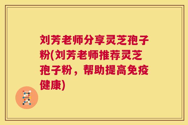 刘芳老师分享灵芝孢子粉(刘芳老师推荐灵芝孢子粉，帮助提高免疫健康)  第1张