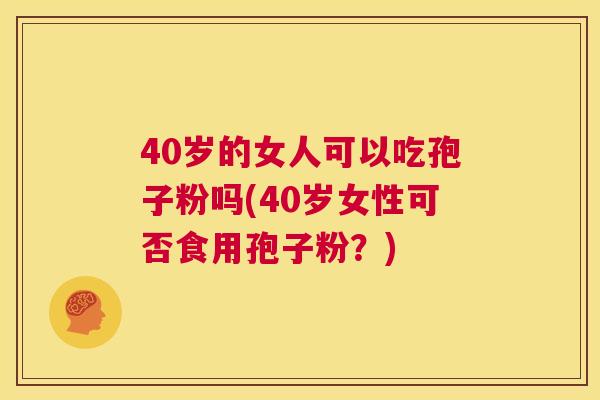 40岁的女人可以吃孢子粉吗(40岁女性可否食用孢子粉？)  第1张