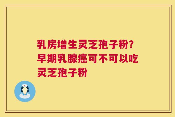 乳房增生灵芝孢子粉？早期乳腺癌可不可以吃灵芝孢子粉  第1张
