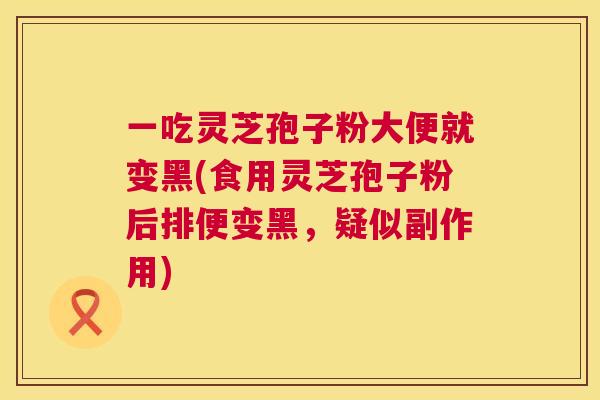 一吃灵芝孢子粉大便就变黑(食用灵芝孢子粉后排便变黑，疑似副作用)  第1张