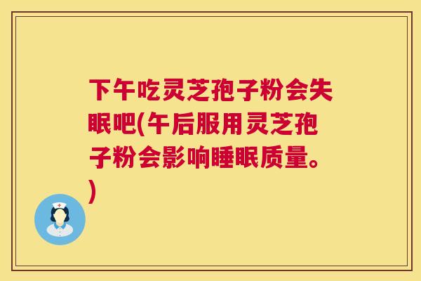 下午吃灵芝孢子粉会失眠吧(午后服用灵芝孢子粉会影响睡眠质量。)  第1张