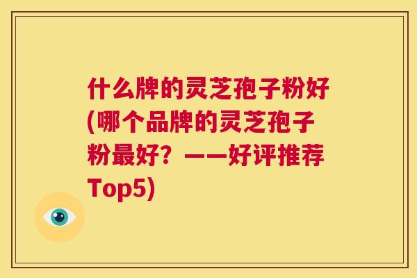 什么牌的灵芝孢子粉好(哪个品牌的灵芝孢子粉最好？——好评推荐Top5)  第1张