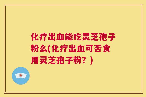 化疗出血能吃灵芝孢子粉么(化疗出血可否食用灵芝孢子粉？)  第1张