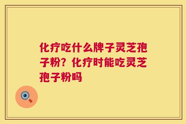 化疗吃什么牌子灵芝孢子粉？化疗时能吃灵芝孢子粉吗  第1张