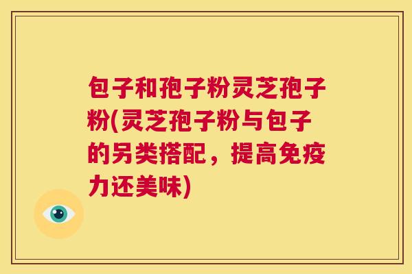 包子和孢子粉灵芝孢子粉(灵芝孢子粉与包子的另类搭配，提高免疫力还美味)  第1张