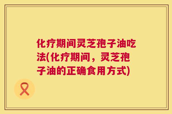 化疗期间灵芝孢子油吃法(化疗期间，灵芝孢子油的正确食用方式)  第1张