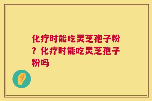 化疗时能吃灵芝孢子粉？化疗时能吃灵芝孢子粉吗  第1张
