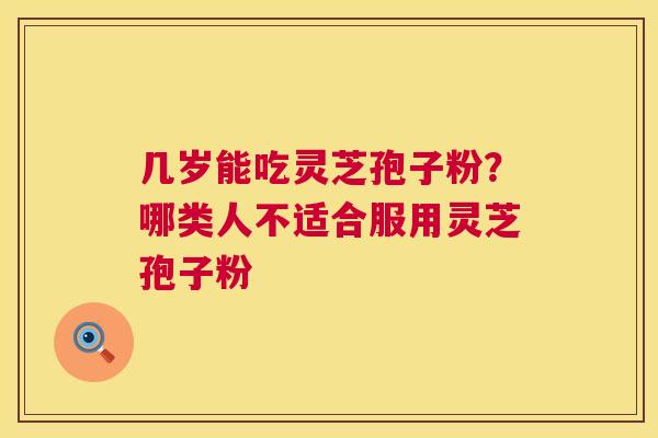 几岁能吃灵芝孢子粉？哪类人不适合服用灵芝孢子粉  第1张