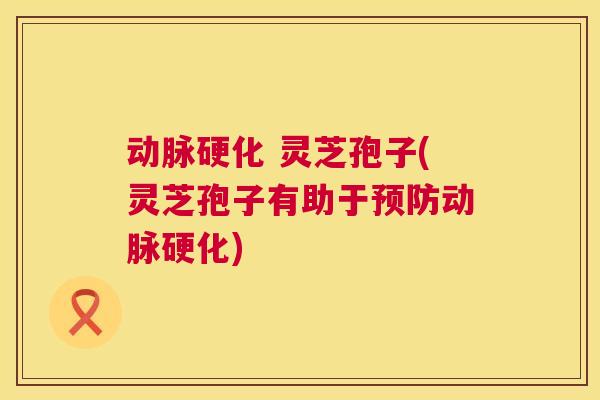 动脉硬化 灵芝孢子(灵芝孢子有助于预防动脉硬化)  第1张