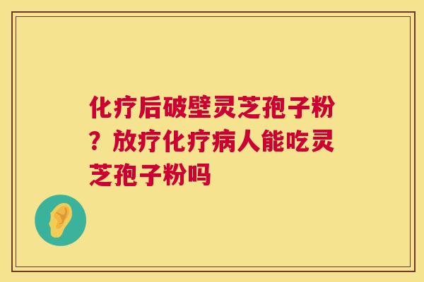 化疗后破壁灵芝孢子粉？放疗化疗病人能吃灵芝孢子粉吗  第1张