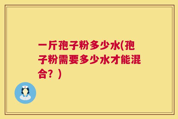 一斤孢子粉多少水(孢子粉需要多少水才能混合？)  第1张