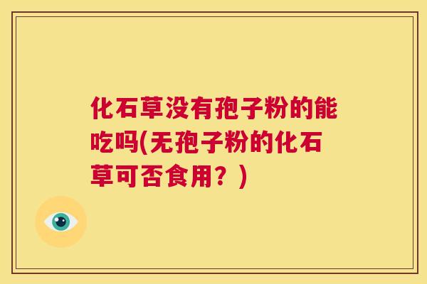 化石草没有孢子粉的能吃吗(无孢子粉的化石草可否食用？)  第1张