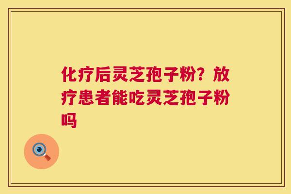化疗后灵芝孢子粉？放疗患者能吃灵芝孢子粉吗  第1张