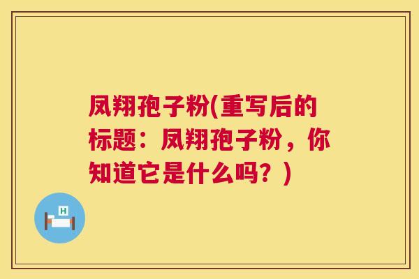 凤翔孢子粉(重写后的标题：凤翔孢子粉，你知道它是什么吗？)  第1张