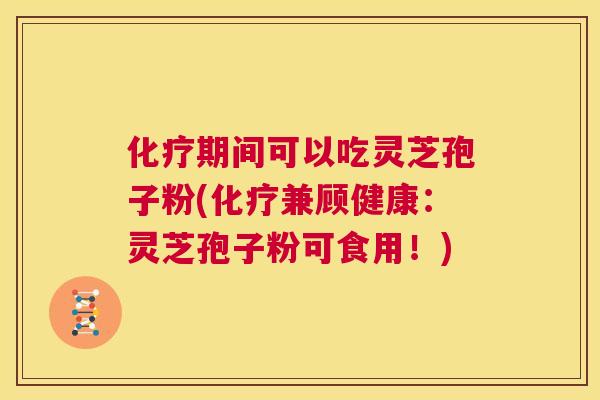 化疗期间可以吃灵芝孢子粉(化疗兼顾健康：灵芝孢子粉可食用！)  第1张