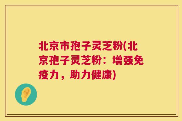 北京市孢子灵芝粉(北京孢子灵芝粉：增强免疫力，助力健康)  第1张