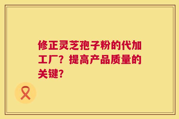 修正灵芝孢子粉的代加工厂？提高产品质量的关键？  第1张
