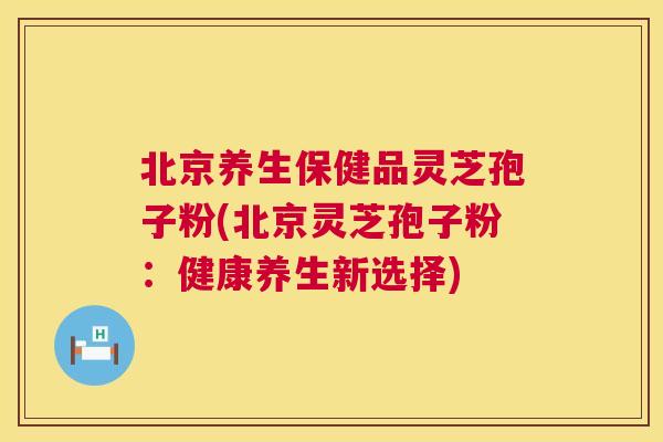 北京养生保健品灵芝孢子粉(北京灵芝孢子粉：健康养生新选择)  第1张