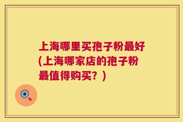 上海哪里买孢子粉最好(上海哪家店的孢子粉最值得购买？)  第1张