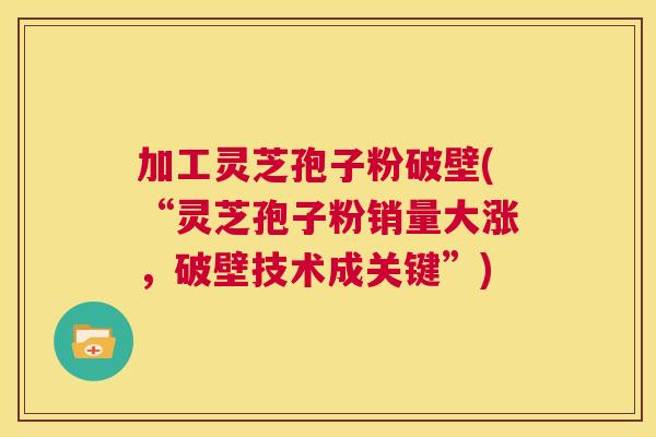 加工灵芝孢子粉破壁(“灵芝孢子粉销量大涨，破壁技术成关键”)  第1张