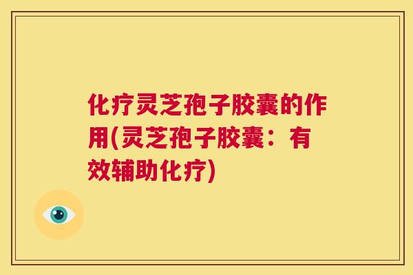 化疗灵芝孢子胶囊的作用(灵芝孢子胶囊：有效辅助化疗)  第1张