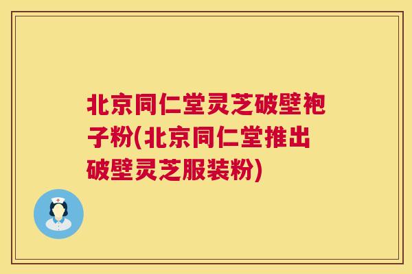 北京同仁堂灵芝破壁袍子粉(北京同仁堂推出破壁灵芝服装粉)  第1张