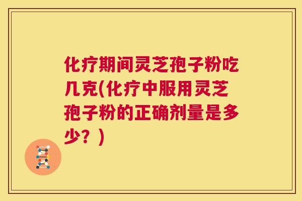 化疗期间灵芝孢子粉吃几克(化疗中服用灵芝孢子粉的正确剂量是多少？)  第1张
