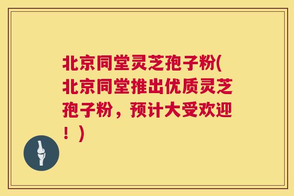 北京同堂灵芝孢子粉(北京同堂推出优质灵芝孢子粉，预计大受欢迎！)  第1张