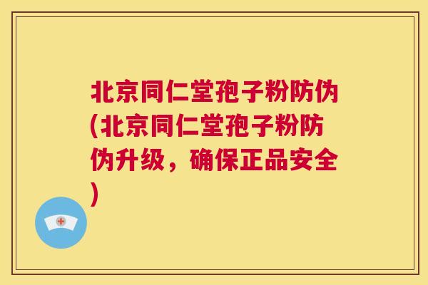 北京同仁堂孢子粉防伪(北京同仁堂孢子粉防伪升级，确保正品安全)  第1张