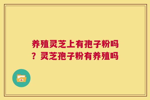 养殖灵芝上有孢子粉吗？灵芝孢子粉有养殖吗  第1张