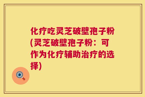 化疗吃灵芝破壁孢子粉(灵芝破壁孢子粉：可作为化疗辅助治疗的选择)  第1张
