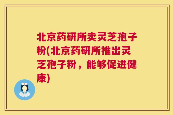 北京药研所卖灵芝孢子粉(北京药研所推出灵芝孢子粉，能够促进健康)  第1张