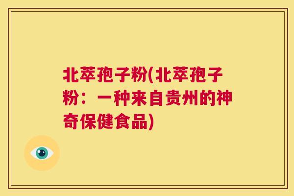 北萃孢子粉(北萃孢子粉：一种来自贵州的神奇保健食品)  第1张