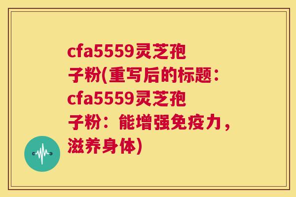 cfa5559灵芝孢子粉(重写后的标题：cfa5559灵芝孢子粉：能增强免疫力，滋养身体)  第1张