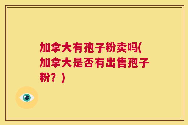 加拿大有孢子粉卖吗(加拿大是否有出售孢子粉？)  第1张
