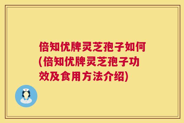 倍知优牌灵芝孢子如何(倍知优牌灵芝孢子功效及食用方法介绍)  第1张