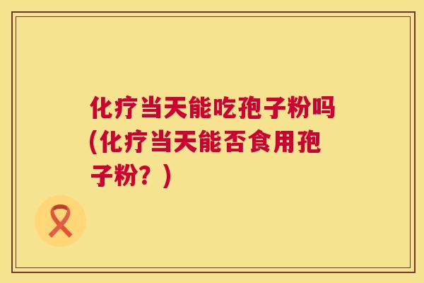 化疗当天能吃孢子粉吗(化疗当天能否食用孢子粉？)  第1张